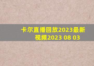 卡尔直播回放2023最新视频2023 08 03